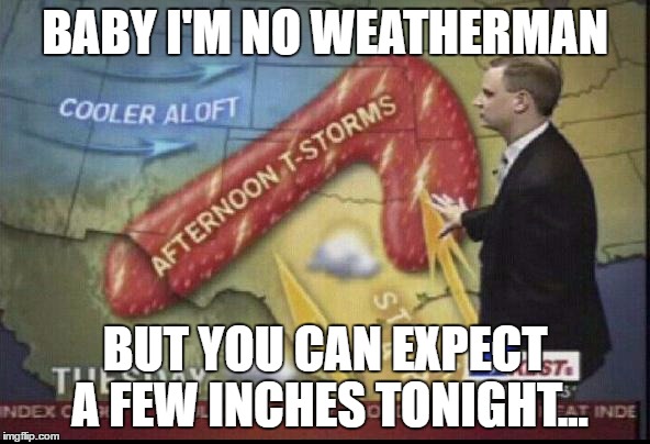 weatherman penis fail | BABY I'M NO WEATHERMAN; BUT YOU CAN EXPECT A FEW INCHES TONIGHT... | image tagged in weatherman penis fail | made w/ Imgflip meme maker
