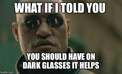 Matrix Morpheus Meme | WHAT IF I TOLD YOU YOU SHOULD HAVE ON DARK GLASSES IT HELPS | image tagged in memes,matrix morpheus | made w/ Imgflip meme maker