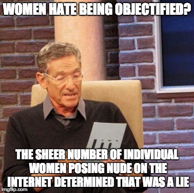 Maury Lie Detector | WOMEN HATE BEING OBJECTIFIED? THE SHEER NUMBER OF INDIVIDUAL WOMEN POSING NUDE ON THE INTERNET DETERMINED THAT WAS A LIE | image tagged in memes,maury lie detector | made w/ Imgflip meme maker