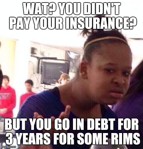Black Girl Wat Meme | WAT? YOU DIDN'T PAY YOUR INSURANCE? BUT YOU GO IN DEBT FOR 3 YEARS FOR SOME RIMS | image tagged in memes,black girl wat | made w/ Imgflip meme maker