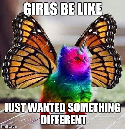 Rainbow unicorn butterfly kitten | GIRLS BE LIKE; JUST WANTED SOMETHING DIFFERENT | image tagged in rainbow unicorn butterfly kitten | made w/ Imgflip meme maker