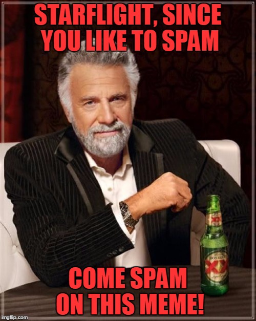 The Most Interesting Man In The World Meme | STARFLIGHT, SINCE YOU LIKE TO SPAM COME SPAM ON THIS MEME! | image tagged in memes,the most interesting man in the world | made w/ Imgflip meme maker