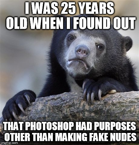 Confession Bear Meme | I WAS 25 YEARS OLD WHEN I FOUND OUT; THAT PHOTOSHOP HAD PURPOSES OTHER THAN MAKING FAKE NUDES | image tagged in memes,confession bear,AdviceAnimals | made w/ Imgflip meme maker