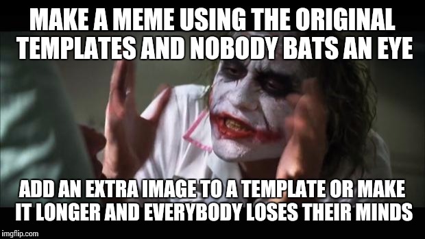 What I think when I see memes with images added to themm | MAKE A MEME USING THE ORIGINAL TEMPLATES AND NOBODY BATS AN EYE; ADD AN EXTRA IMAGE TO A TEMPLATE OR MAKE IT LONGER AND EVERYBODY LOSES THEIR MINDS | image tagged in memes,and everybody loses their minds,joker | made w/ Imgflip meme maker