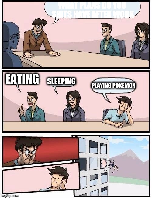 Boardroom Meeting Suggestion Meme | WHAT PLANS DO YOU SHITS HAVE AFTER WORK; EATING; SLEEPING; PLAYING POKEMON | image tagged in memes,boardroom meeting suggestion | made w/ Imgflip meme maker