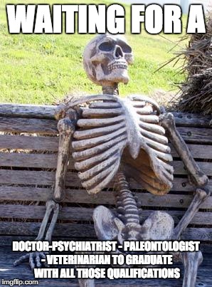 Waiting Skeleton Meme | WAITING FOR A DOCTOR-PSYCHIATRIST - PALEONTOLOGIST - VETERINARIAN TO GRADUATE WITH ALL THOSE QUALIFICATIONS | image tagged in memes,waiting skeleton | made w/ Imgflip meme maker