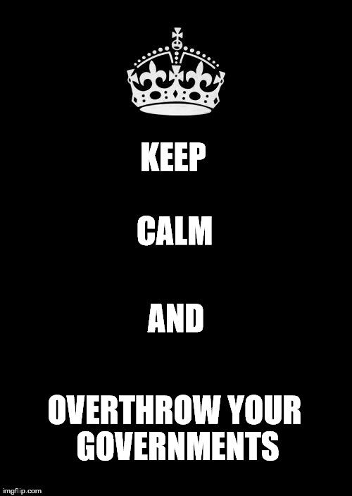 Keep Calm And Carry On Black Meme | KEEP; CALM; AND; OVERTHROW YOUR GOVERNMENTS | image tagged in memes,keep calm and carry on black | made w/ Imgflip meme maker