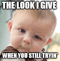 Skeptical Baby | THE LOOK I GIVE; WHEN YOU STILL TRYIN' | image tagged in memes,skeptical baby | made w/ Imgflip meme maker
