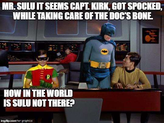 Batrek | MR. SULU IT SEEMS CAPT. KIRK, GOT SPOCKED, WHILE TAKING CARE OF THE DOC'S BONE. HOW IN THE WORLD IS SULU NOT THERE? | image tagged in batrek | made w/ Imgflip meme maker