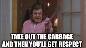 Momma | AND THEN YOU'LL GET RESPECT TAKE OUT THE GARBAGE | image tagged in momma | made w/ Imgflip meme maker