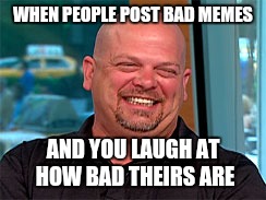 Rick harrison laugh | WHEN PEOPLE POST BAD MEMES; AND YOU LAUGH AT HOW BAD THEIRS ARE | image tagged in rick harrison laugh | made w/ Imgflip meme maker