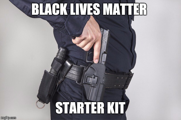 Cop gun drawn | BLACK LIVES MATTER; STARTER KIT | image tagged in cop gun drawn | made w/ Imgflip meme maker