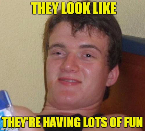 10 Guy Meme | THEY LOOK LIKE THEY'RE HAVING LOTS OF FUN | image tagged in memes,10 guy | made w/ Imgflip meme maker