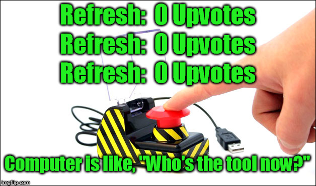 Using the User | Refresh:  0 Upvotes; Refresh:  0 Upvotes; Refresh:  0 Upvotes; Computer is like, "Who's the tool now?" | image tagged in click,upvotes,imgflip,computer,tool | made w/ Imgflip meme maker