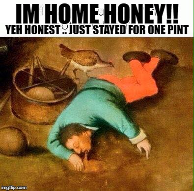 honey im home | IM HOME HONEY!! YEH HONEST .. JUST STAYED FOR ONE PINT | image tagged in funny | made w/ Imgflip meme maker