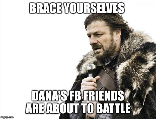 Brace Yourselves X is Coming | BRACE YOURSELVES; DANA'S FB FRIENDS ARE ABOUT TO BATTLE | image tagged in memes,brace yourselves x is coming | made w/ Imgflip meme maker
