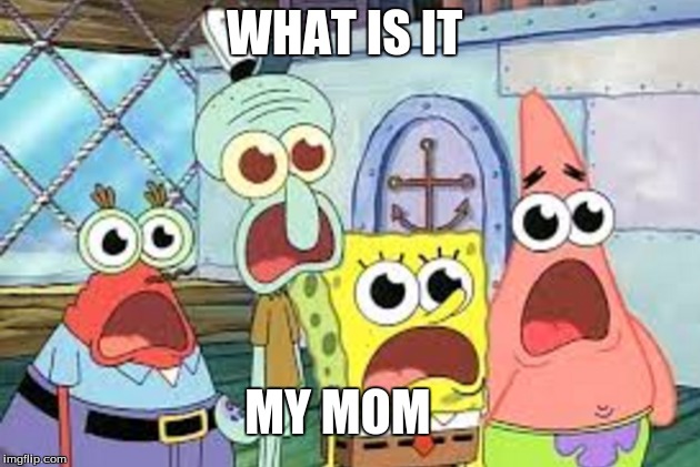 WHAT IS IT; MY MOM | image tagged in spongebob | made w/ Imgflip meme maker