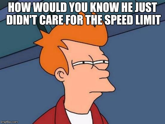 Futurama Fry Meme | HOW WOULD YOU KNOW HE JUST DIDN'T CARE FOR THE SPEED LIMIT | image tagged in memes,futurama fry | made w/ Imgflip meme maker