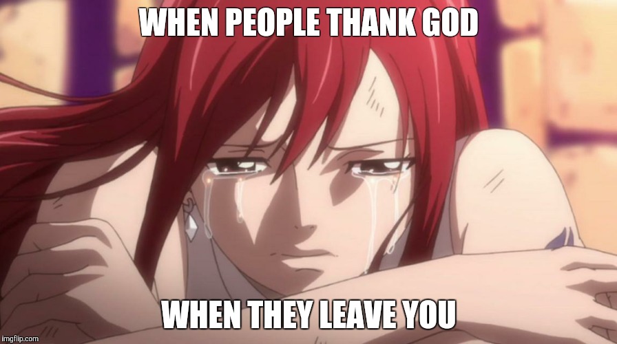 Crying Erza-Anime | WHEN PEOPLE THANK GOD; WHEN THEY LEAVE YOU | image tagged in crying erza-anime | made w/ Imgflip meme maker