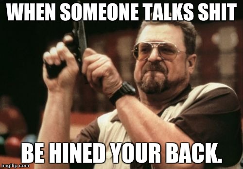 Am I The Only One Around Here Meme | WHEN SOMEONE TALKS SHIT; BE HINED YOUR BACK. | image tagged in memes,am i the only one around here | made w/ Imgflip meme maker