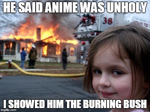 Don't roast anime | HE SAID ANIME WAS UNHOLY; I SHOWED HIM THE BURNING BUSH | image tagged in memes,disaster girl,anime,religion | made w/ Imgflip meme maker