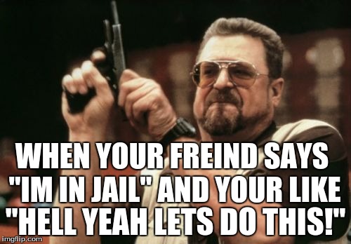 Am I The Only One Around Here | WHEN YOUR FREIND SAYS "IM IN JAIL" AND YOUR LIKE; "HELL YEAH LETS DO THIS!" | image tagged in memes,am i the only one around here | made w/ Imgflip meme maker