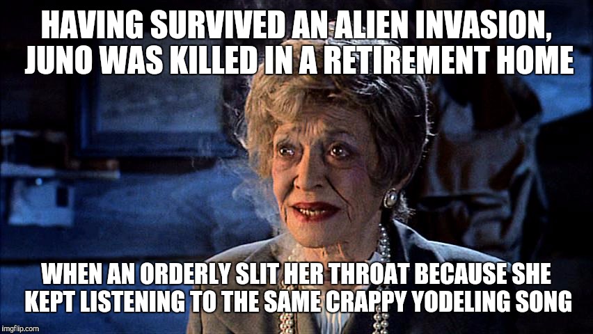 Juno in mars attacks!? | HAVING SURVIVED AN ALIEN INVASION, JUNO WAS KILLED IN A RETIREMENT HOME; WHEN AN ORDERLY SLIT HER THROAT BECAUSE SHE KEPT LISTENING TO THE SAME CRAPPY YODELING SONG | image tagged in beetlejuice,mars attacks,aliens,juno,retirement | made w/ Imgflip meme maker