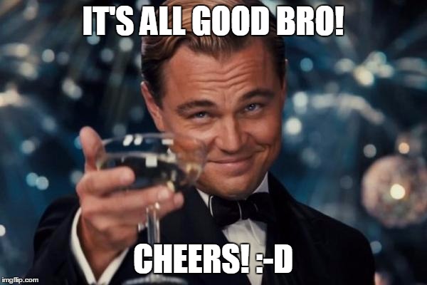 Leonardo Dicaprio Cheers Meme | IT'S ALL GOOD BRO! CHEERS! :-D | image tagged in memes,leonardo dicaprio cheers | made w/ Imgflip meme maker