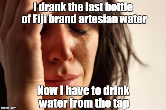 First World Water Problems | I drank the last bottle of Fiji brand artesian water; Now I have to drink water from the tap | image tagged in memes,first world problems,funny,water,bottle,funny memes | made w/ Imgflip meme maker