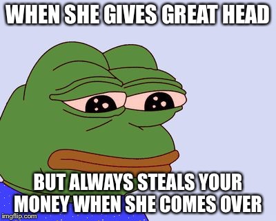 Pepe the Frog | WHEN SHE GIVES GREAT HEAD; BUT ALWAYS STEALS YOUR MONEY WHEN SHE COMES OVER | image tagged in pepe the frog | made w/ Imgflip meme maker