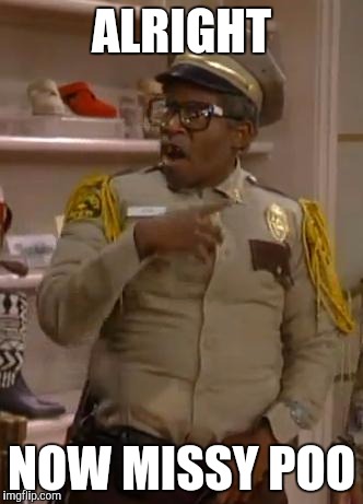 Mr. Otis the Security Guard from Martin | ALRIGHT; NOW MISSY POO | image tagged in mr otis the security guard from martin | made w/ Imgflip meme maker