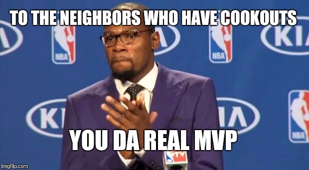 You The Real MVP | TO THE NEIGHBORS WHO HAVE COOKOUTS; YOU DA REAL MVP | image tagged in memes,you the real mvp,AdviceAnimals | made w/ Imgflip meme maker