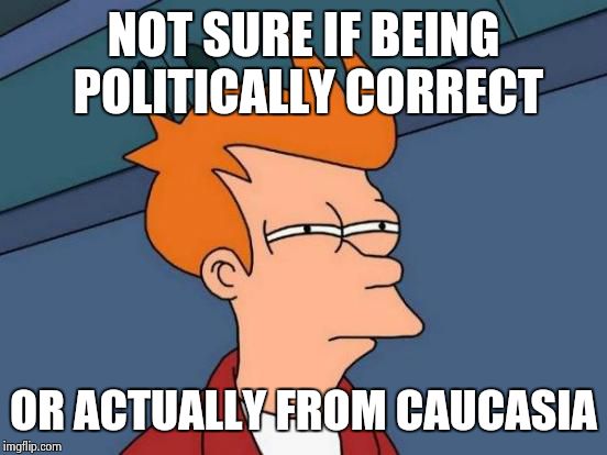 Futurama Fry | NOT SURE IF BEING POLITICALLY CORRECT; OR ACTUALLY FROM CAUCASIA | image tagged in memes,futurama fry | made w/ Imgflip meme maker