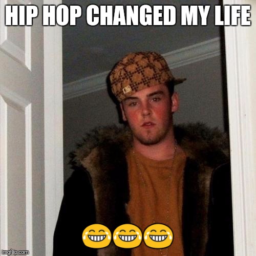 Scumbag Steve | HIP HOP CHANGED MY LIFE; 😂😂😂 | image tagged in memes,scumbag steve | made w/ Imgflip meme maker