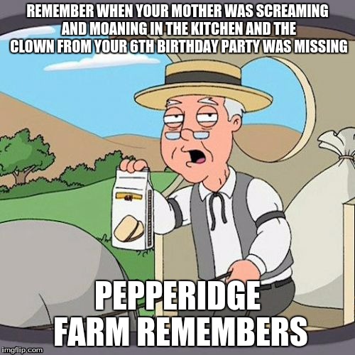 Pepperidge Farm Remembers | REMEMBER WHEN YOUR MOTHER WAS SCREAMING AND MOANING IN THE KITCHEN AND THE CLOWN FROM YOUR 6TH BIRTHDAY PARTY WAS MISSING; PEPPERIDGE FARM REMEMBERS | image tagged in memes,pepperidge farm remembers | made w/ Imgflip meme maker
