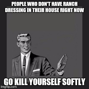 Kill Yourself Guy | PEOPLE WHO DON'T HAVE RANCH DRESSING IN THEIR HOUSE RIGHT NOW; GO KILL YOURSELF SOFTLY | image tagged in memes,kill yourself guy | made w/ Imgflip meme maker