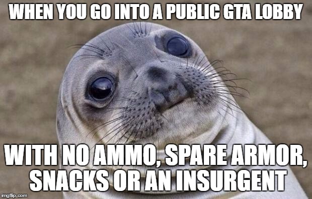 Awkward Moment Sealion | WHEN YOU GO INTO A PUBLIC GTA LOBBY; WITH NO AMMO, SPARE ARMOR, SNACKS OR AN INSURGENT | image tagged in memes,awkward moment sealion | made w/ Imgflip meme maker