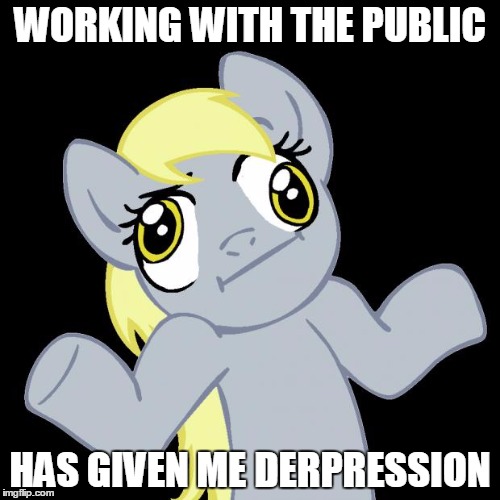 Derpy Hooves | WORKING WITH THE PUBLIC; HAS GIVEN ME DERPRESSION | image tagged in derpy hooves | made w/ Imgflip meme maker