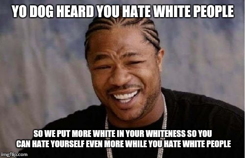 Yo Dawg Heard You Meme | YO DOG HEARD YOU HATE WHITE PEOPLE SO WE PUT MORE WHITE IN YOUR WHITENESS SO YOU CAN HATE YOURSELF EVEN MORE WHILE YOU HATE WHITE PEOPLE | image tagged in memes,yo dawg heard you | made w/ Imgflip meme maker