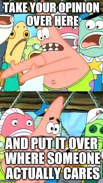 Put It Somewhere Else Patrick Meme | TAKE YOUR OPINION OVER HERE; AND PUT IT OVER WHERE SOMEONE ACTUALLY CARES | image tagged in memes,put it somewhere else patrick | made w/ Imgflip meme maker