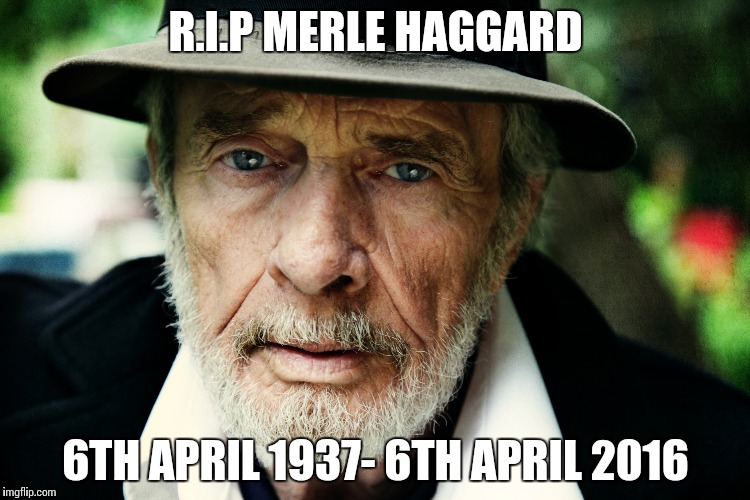 R.I.P MERLE HAGGARD; 6TH APRIL 1937- 6TH APRIL 2016 | image tagged in merle haggard,rip | made w/ Imgflip meme maker