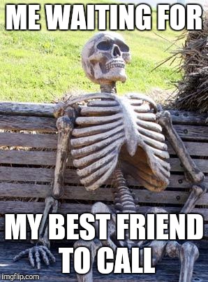 Waiting Skeleton Meme | ME WAITING FOR; MY BEST FRIEND TO CALL | image tagged in memes,waiting skeleton | made w/ Imgflip meme maker