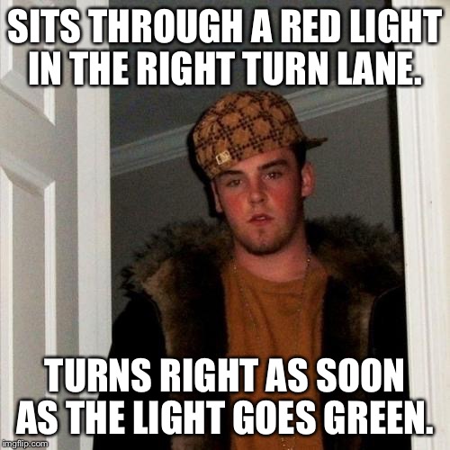 Scumbag Steve Meme | SITS THROUGH A RED LIGHT IN THE RIGHT TURN LANE. TURNS RIGHT AS SOON AS THE LIGHT GOES GREEN. | image tagged in memes,scumbag steve,AdviceAnimals | made w/ Imgflip meme maker