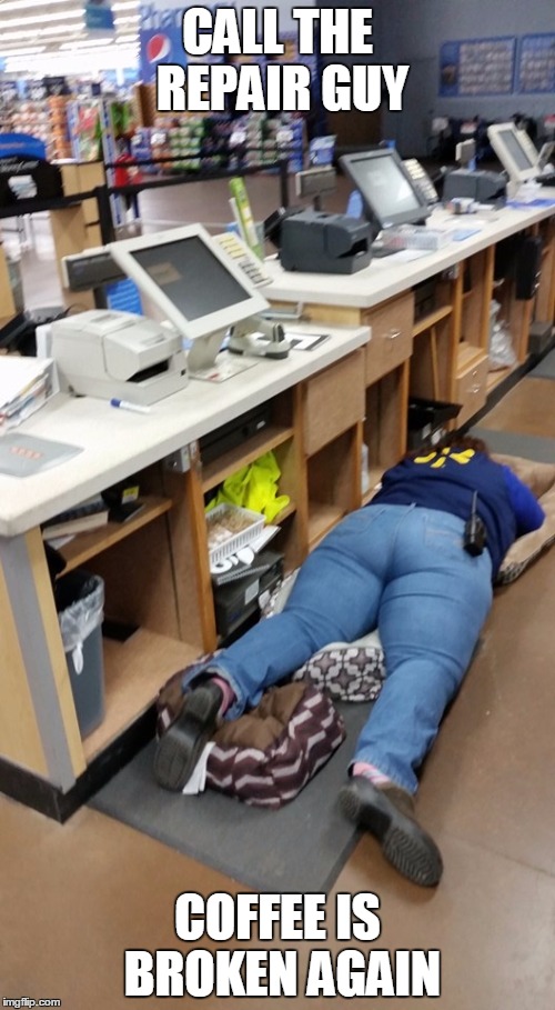 Walmart worker sleeps  | CALL THE REPAIR GUY; COFFEE IS BROKEN AGAIN | image tagged in walmart worker sleeps | made w/ Imgflip meme maker