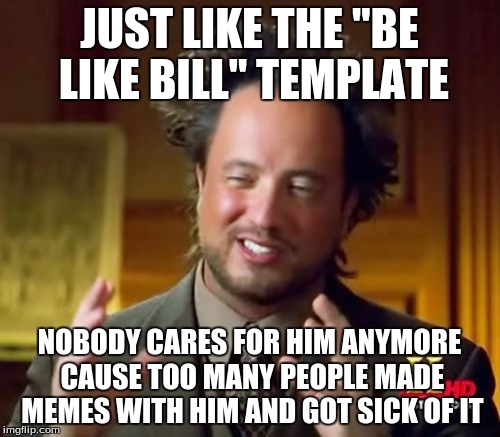 Ancient Aliens Meme | JUST LIKE THE "BE LIKE BILL" TEMPLATE NOBODY CARES FOR HIM ANYMORE CAUSE TOO MANY PEOPLE MADE MEMES WITH HIM AND GOT SICK OF IT | image tagged in memes,ancient aliens | made w/ Imgflip meme maker