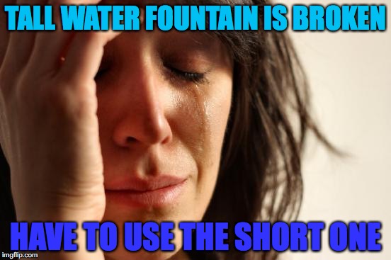This may or may not have happened to me |  TALL WATER FOUNTAIN IS BROKEN; HAVE TO USE THE SHORT ONE | image tagged in memes,first world problems,lol,funny | made w/ Imgflip meme maker