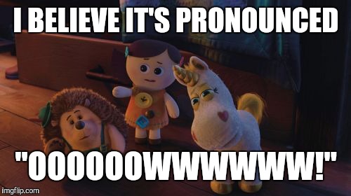 I Believe It's Pronounced | I BELIEVE IT'S PRONOUNCED "OOOOOOWWWWWW!" | image tagged in i believe it's pronounced | made w/ Imgflip meme maker