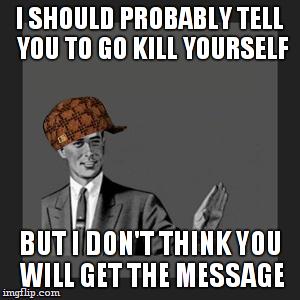 Kill Yourself Guy Meme | I SHOULD PROBABLY TELL YOU TO GO KILL YOURSELF BUT I DON'T THINK YOU WILL GET THE MESSAGE | image tagged in memes,kill yourself guy,scumbag | made w/ Imgflip meme maker