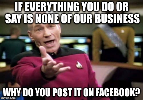 Picard Wtf | IF EVERYTHING YOU DO OR SAY IS NONE OF OUR BUSINESS; WHY DO YOU POST IT ON FACEBOOK? | image tagged in memes,picard wtf | made w/ Imgflip meme maker