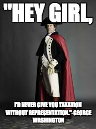 George Washington has swag, | "HEY GIRL, I’D NEVER GIVE YOU TAXATION WITHOUT REPRESENTATION."-GEORGE WASHINGTON | image tagged in george washington | made w/ Imgflip meme maker